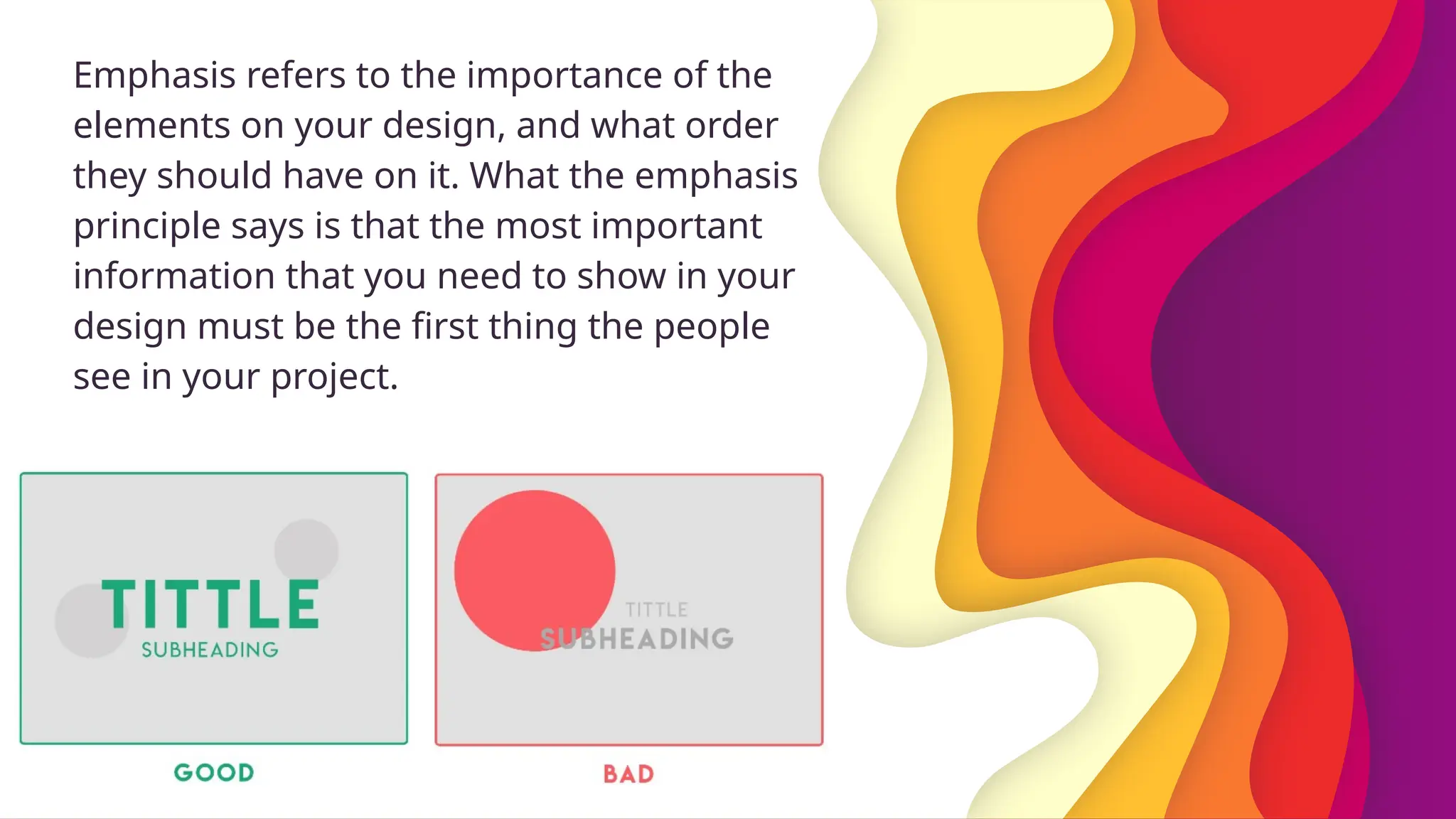 Emphasis refers to the importance of the
elements on your design, and what order
they should have on it. What the emphasis
principle says is that the most important
information that you need to show in your
design must be the first thing the people
see in your project.
 