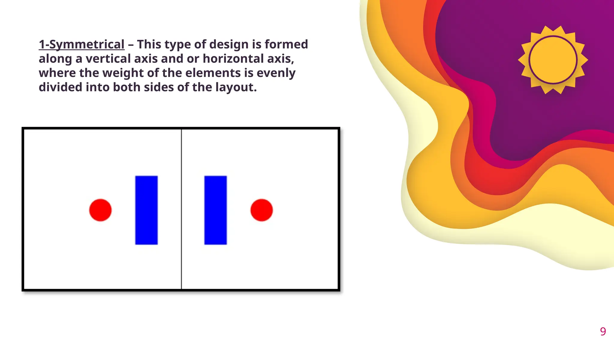 9
1-Symmetrical – This type of design is formed
along a vertical axis and or horizontal axis,
where the weight of the elements is evenly
divided into both sides of the layout.
 