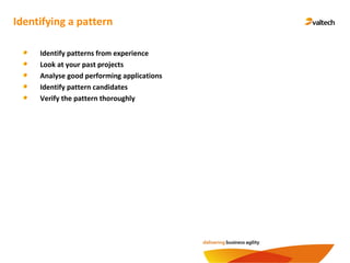 Identifying a pattern
Identify patterns from experience
Look at your past projects
Analyse good performing applications
Identify pattern candidates
Verify the pattern thoroughly
 