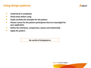 Using design patterns
Understand it completely
Check twice before using
Study carefully the examples for the pattern
Choose names for the pattern participants that are meaningful for
your application
Define the interfaces, components, classes and relationship
Apply the pattern
Be careful of Antipatterns
 