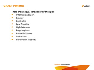 GRASP Patterns
There are nine (09) core patterns/principles
Information Expert
Creator
Controller
Low Coupling
High Cohesion
Polymorphism
Pure Fabrication
Indirection
Protected Variations
 