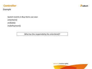 Example
Controller
System events in Buy Items use case
enterItem()
endSale()
makePayment()
Who has the responsibility for enterItem()?
 