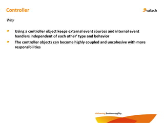 Controller
Using a controller object keeps external event sources and internal event
handlers independent of each other’ type and behavior
The controller objects can become highly coupled and uncohesive with more
responsibilities
Why
 