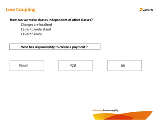 Low Coupling
How can we make classes independent of other classes?
Changes are localised
Easier to understand
Easier to reuse
Payment POST Sale
Who has responsibility to create a payment ?
 