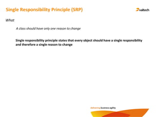 Single Responsibility Principle (SRP)
What
Single responsibility principle states that every object should have a single responsibility
and therefore a single reason to change
A class should have only one reason to change
 