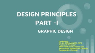 DESIGN PRINCIPLES
PART -I
GRAPHIC DESIGN
Created by
Mr. D. SARAVANAN., MFA
Assistant Professor,
SRM Institute of Science and
Technology, Ramapuram Campus,
Ramapuram, Chennai.
 