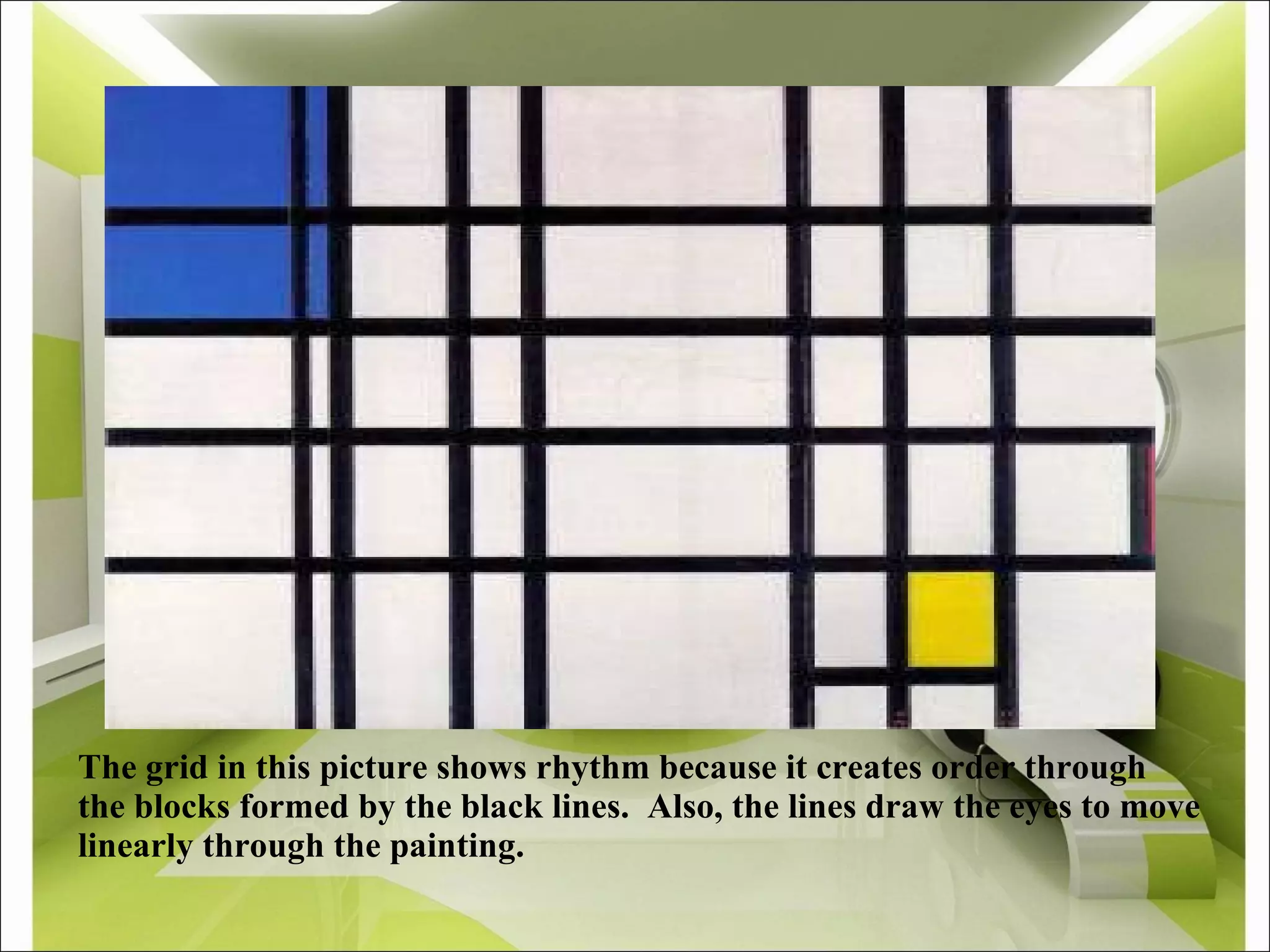 The grid in this picture shows rhythm because it creates order through the blocks formed by the black lines.  Also, the lines draw the eyes to move linearly through the painting. 