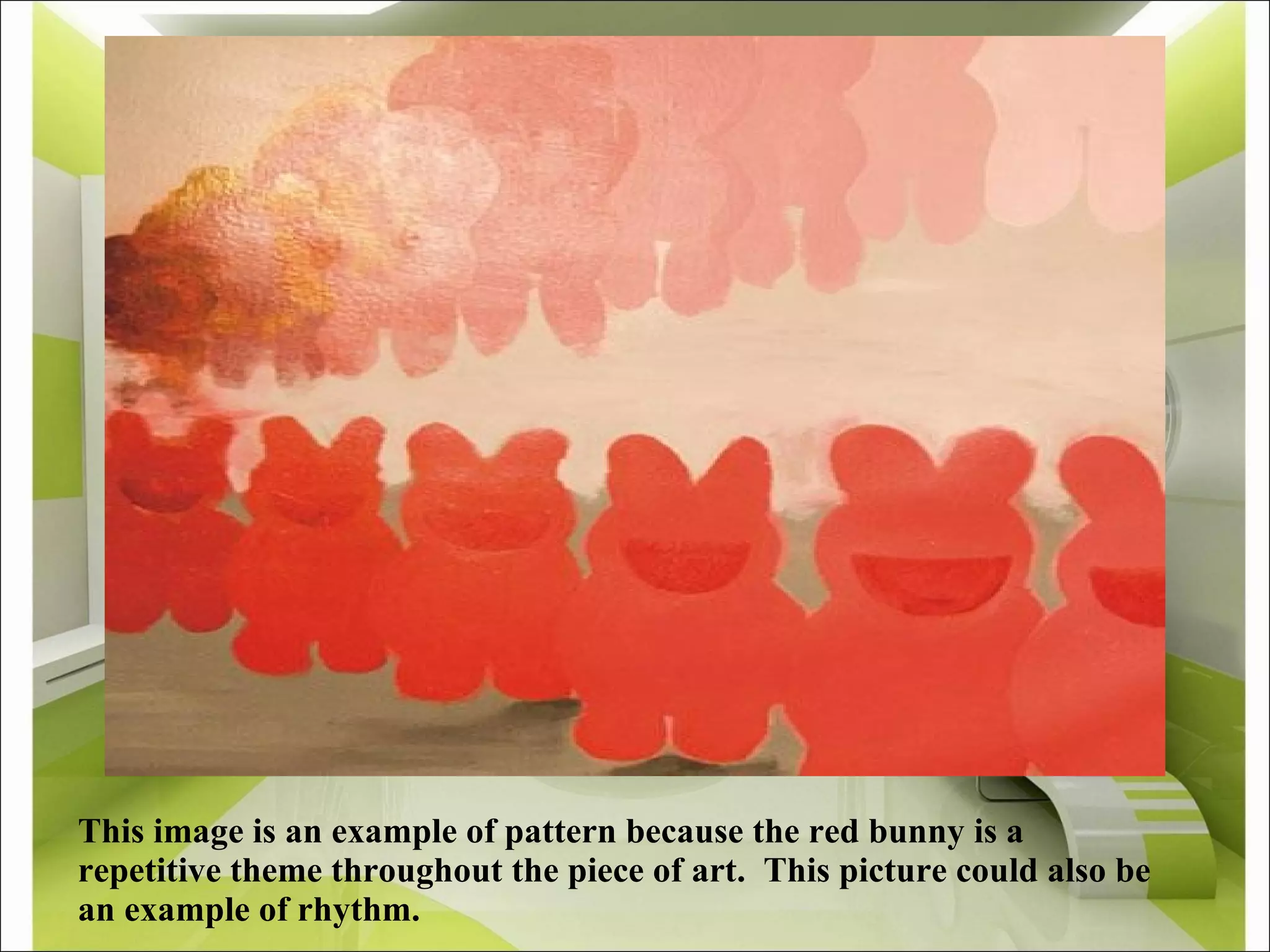 This image is an example of pattern because the red bunny is a repetitive theme throughout the piece of art.  This picture could also be an example of rhythm.     