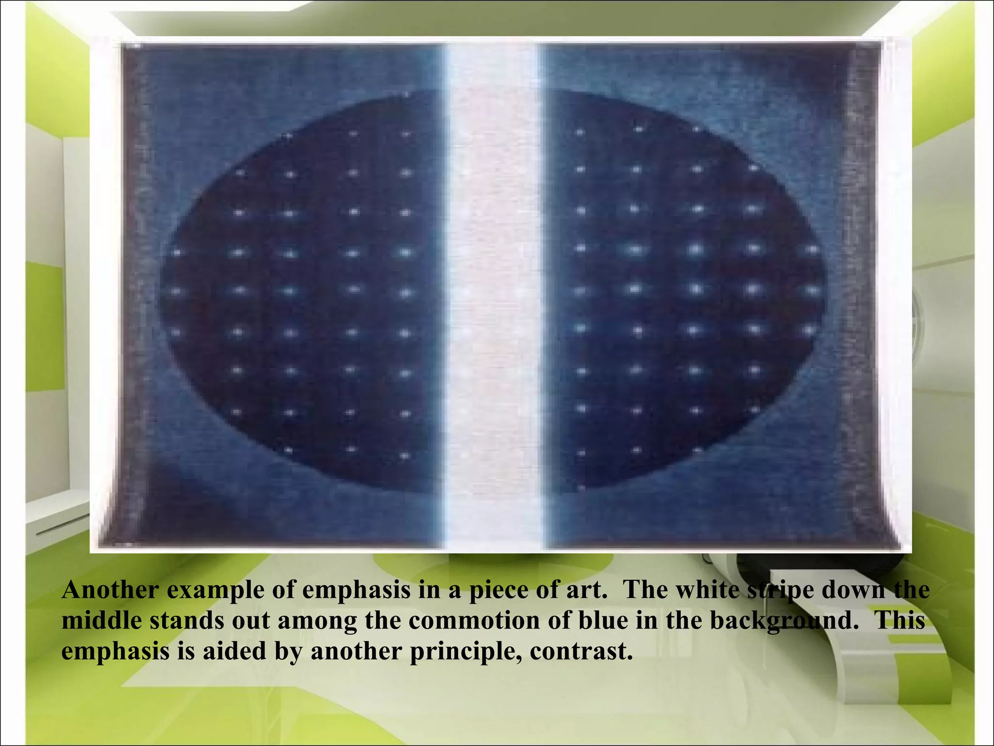 Another example of emphasis in a piece of art.  The white stripe down the middle stands out among the commotion of blue in the background.  This emphasis is aided by another principle, contrast. 