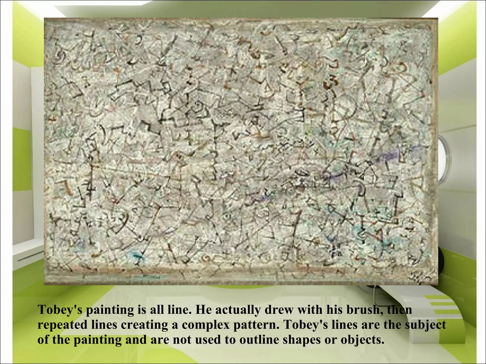 Tobey's painting is all line. He actually drew with his brush, then repeated lines creating a complex pattern. Tobey's lines are the subject of the painting and are not used to outline shapes or objects. 