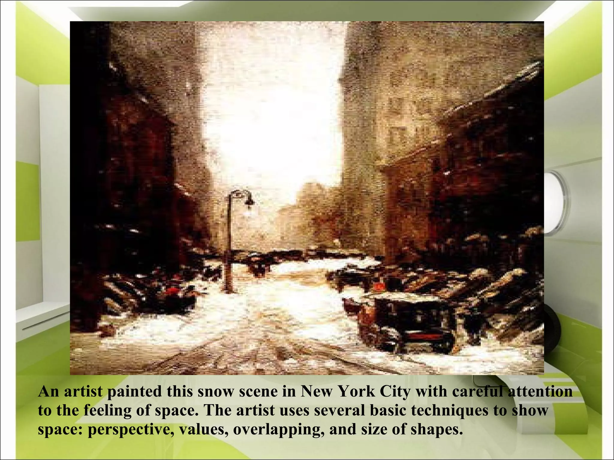 An artist painted this snow scene in New York City with careful attention to the feeling of space. The artist uses several basic techniques to show space: perspective, values, overlapping, and size of shapes.  