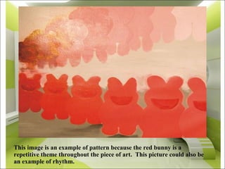 This image is an example of pattern because the red bunny is a repetitive theme throughout the piece of art.  This picture...