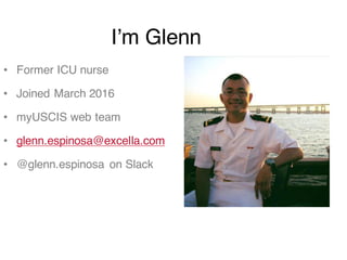 • Former ICU nurse
• Joined March 2016
• myUSCIS web team
• glenn.espinosa@excella.com
• @glenn.espinosa on Slack
I’m Glenn
 