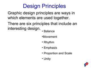 Design Principles
Graphic design principles are ways in
which elements are used together.
There are six principles that include an
interesting design.
• Balance
•Movement
• Rhythm
• Emphasis
• Proportion and Scale
• Unity
 