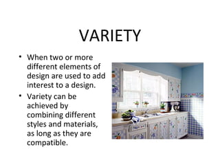 VARIETY
• When two or more
different elements of
design are used to add
interest to a design.
• Variety can be
achieved by
combining different
styles and materials,
as long as they are
compatible.
 