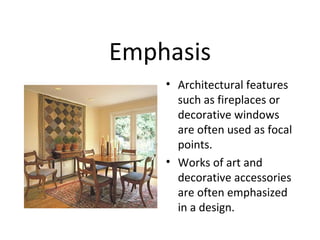 Emphasis
• Architectural features
such as fireplaces or
decorative windows
are often used as focal
points.
• Works of art and
decorative accessories
are often emphasized
in a design.
 