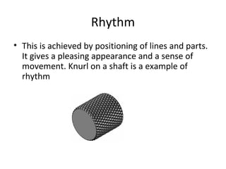 Rhythm
• This is achieved by positioning of lines and parts.
It gives a pleasing appearance and a sense of
movement. Knurl on a shaft is a example of
rhythm
 