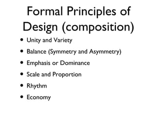 Formal Principles of
Design (composition)
• Unity and Variety
• Balance (Symmetry and Asymmetry)
• Emphasis or Dominance
• Scale and Proportion
• Rhythm
• Economy
 