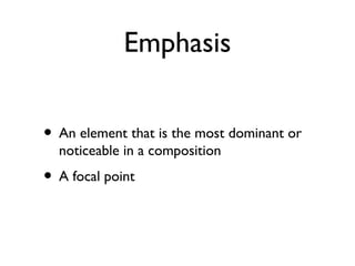 Emphasis
• An element that is the most dominant or
noticeable in a composition
• A focal point
 