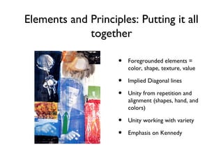 Elements and Principles: Putting it all
together
• Foregrounded elements =
color, shape, texture, value
• Implied Diagonal lines
• Unity from repetition and
alignment (shapes, hand, and
colors)
• Unity working with variety
• Emphasis on Kennedy
 