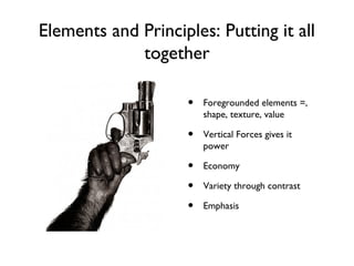 Elements and Principles: Putting it all
together
• Foregrounded elements =,
shape, texture, value
• Vertical Forces gives it
power
• Economy
• Variety through contrast
• Emphasis
 