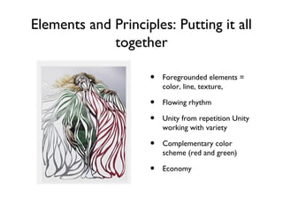 Elements and Principles: Putting it all
together
• Foregrounded elements =
color, line, texture,
• Flowing rhythm
• Unity from repetition Unity
working with variety
• Complementary color
scheme (red and green)
• Economy
 