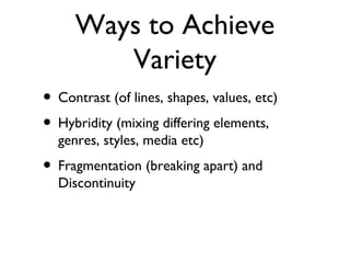 Ways to Achieve
Variety
• Contrast (of lines, shapes, values, etc)
• Hybridity (mixing differing elements,
genres, styles, media etc)
• Fragmentation (breaking apart) and
Discontinuity
 