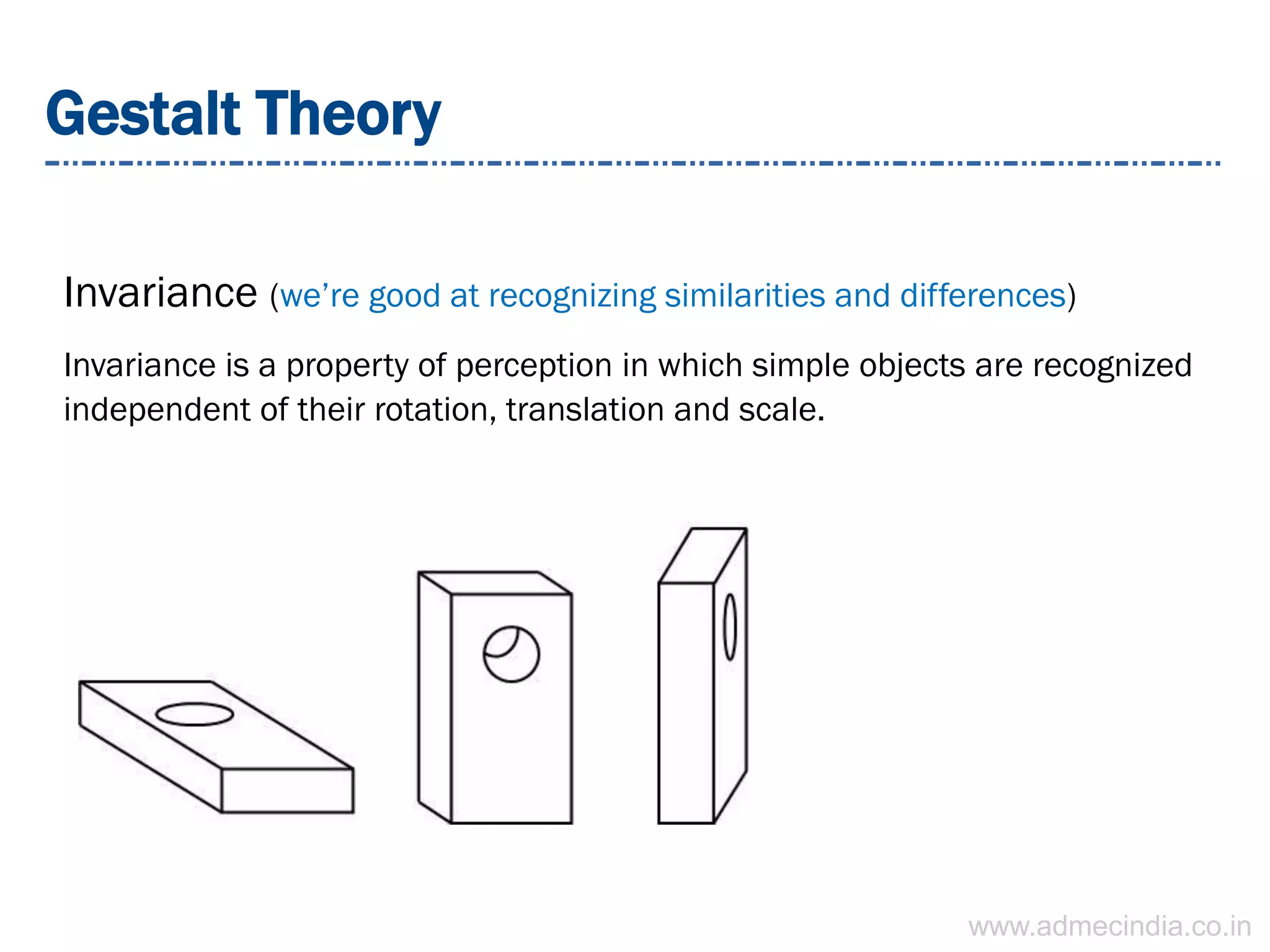 Gestalt Theory
Invariance (we’re good at recognizing similarities and differences)
Invariance is a property of perception in which simple objects are recognized
independent of their rotation, translation and scale.
www.admecindia.co.in
 
