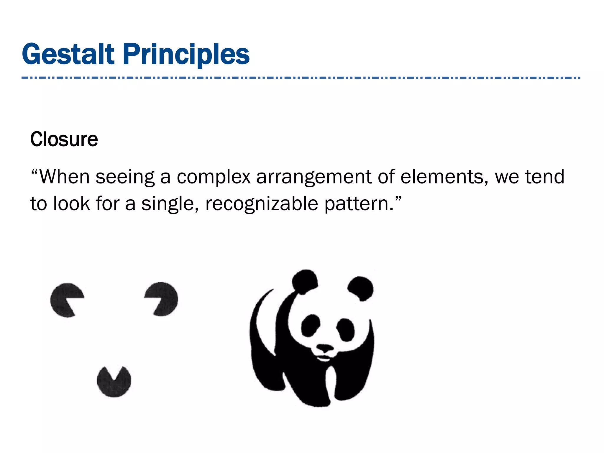 Gestalt Principles
Closure
“When seeing a complex arrangement of elements, we tend
to look for a single, recognizable pattern.”
 