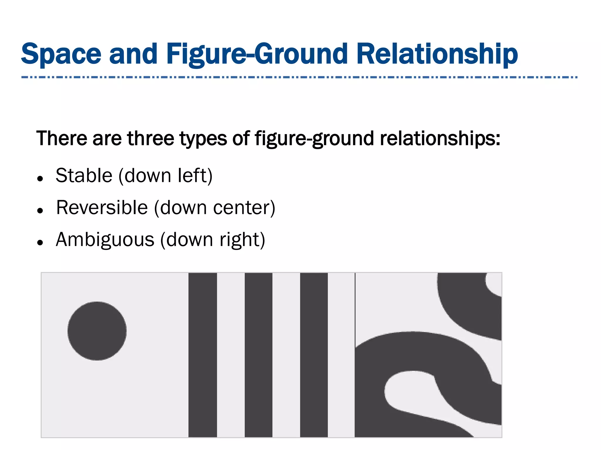 Space and Figure-Ground Relationship
There are three types of figure-ground relationships:
 Stable (down left)
 Reversible (down center)
 Ambiguous (down right)
 