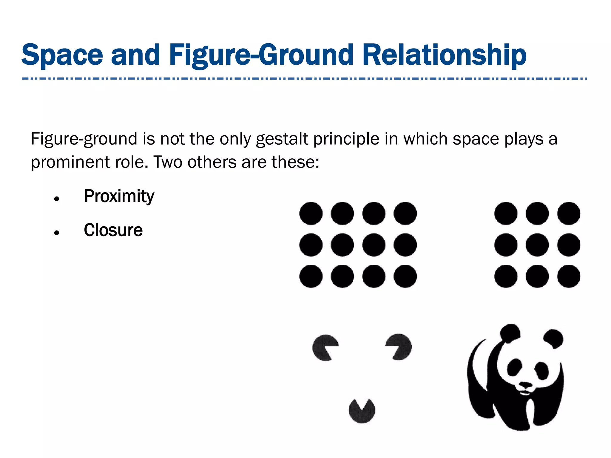 Space and Figure-Ground Relationship
Figure-ground is not the only gestalt principle in which space plays a
prominent role. Two others are these:
 Proximity
 Closure
 