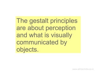 www.admecindia.co.in
The gestalt principles
are about perception
and what is visually
communicated by
objects.
 