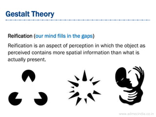 Gestalt Theory
Reification (our mind fills in the gaps)
Reification is an aspect of perception in which the object as
perceived contains more spatial information than what is
actually present.
www.admecindia.co.in
 