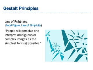Gestalt Principles
Law of Prägnanz
(Good Figure, Law of Simplicity)
“People will perceive and
interpret ambiguous or
complex images as the
simplest form(s) possible.”
 