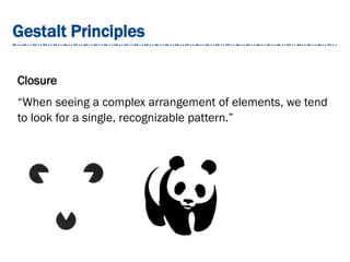 Gestalt Principles
Closure
“When seeing a complex arrangement of elements, we tend
to look for a single, recognizable pattern.”
 