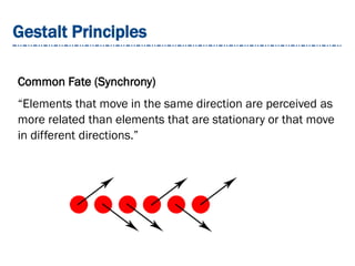 Gestalt Principles
Common Fate (Synchrony)
“Elements that move in the same direction are perceived as
more related than elements that are stationary or that move
in different directions.”
 