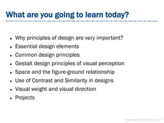 What are you going to learn today?
 Why principles of design are very important?
 Essential design elements
 Common design principles
 Gestalt design principles of visual perception
 Space and the figure-ground relationship
 Use of Contrast and Similarity in designs
 Visual weight and visual direction
 Projects
www.admecindia.co.in
 