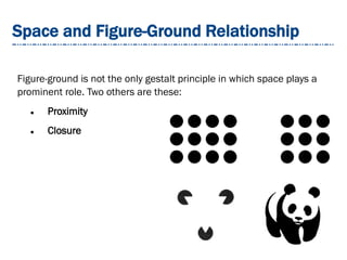 Space and Figure-Ground Relationship
Figure-ground is not the only gestalt principle in which space plays a
prominent role. Two others are these:
 Proximity
 Closure
 