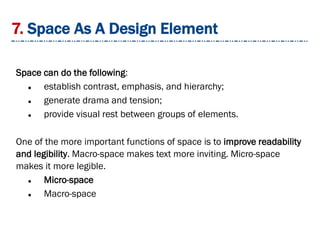 7. Space As A Design Element
Space can do the following:
 establish contrast, emphasis, and hierarchy;
 generate drama and tension;
 provide visual rest between groups of elements.
One of the more important functions of space is to improve readability
and legibility. Macro-space makes text more inviting. Micro-space
makes it more legible.
 Micro-space
 Macro-space
 