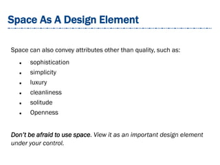 Space As A Design Element
Space can also convey attributes other than quality, such as:
 sophistication
 simplicity
 luxury
 cleanliness
 solitude
 Openness
Don’t be afraid to use space. View it as an important design element
under your control.
 