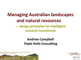 Managing Australian landscapes and natural resources  —  design principles for intelligent research investment Andrew Campbell Triple Helix Consulting 