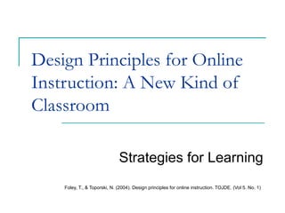 Design Principles for Online Instruction: A New Kind of Classroom Strategies for Learning Foley, T., & Toporski, N. (2004). Design principles for online instruction. TOJDE. (Vol 5. No. 1) 
