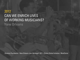 CAN WE ENRICH LIVES
OF WORKING MUSICIANS?
2012
New Orleans
Grammy Foundation · New Orleans Jazz Heritage F. & F. · Clinton...
