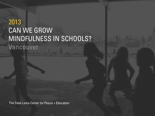 CAN WE GROW
MINDFULNESS IN SCHOOLS?
2013
Vancouver
The Dalai Lama Center for Peace + Education
 