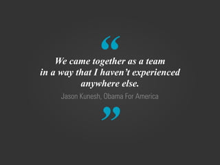 “
”
Jason Kunesh, Obama For America
We came together as a team
in a way that I haven’t experienced
anywhere else.
 