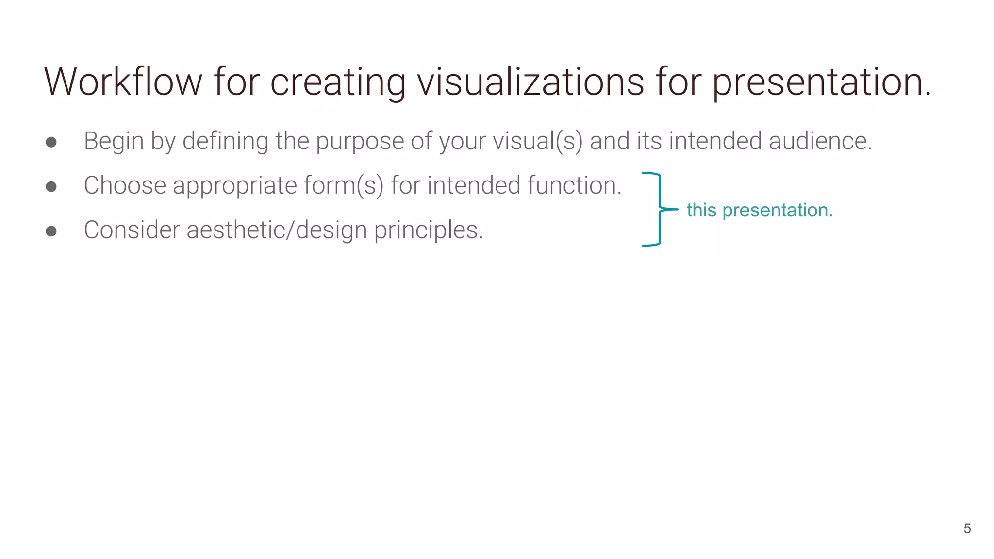 Workflow for creating visualizations for presentation.
● Begin by defining the purpose of your visual(s) and its intended audience.
● Choose appropriate form(s) for intended function.
● Consider aesthetic/design principles.
5
this presentation.
 