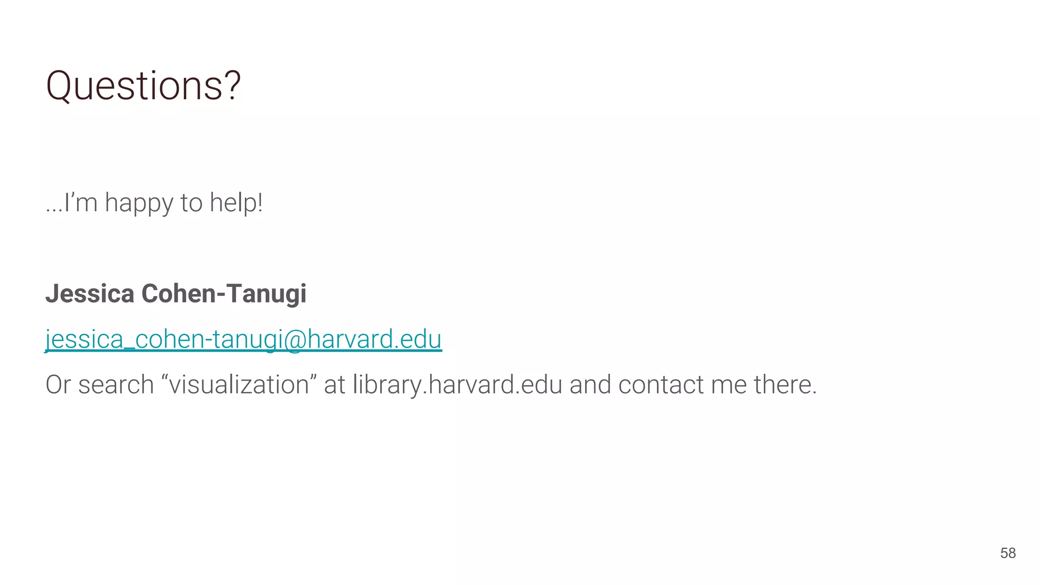Questions?
58
...I’m happy to help!
Jessica Cohen-Tanugi
jessica_cohen-tanugi@harvard.edu
Or search “visualization” at library.harvard.edu and contact me there.
 
