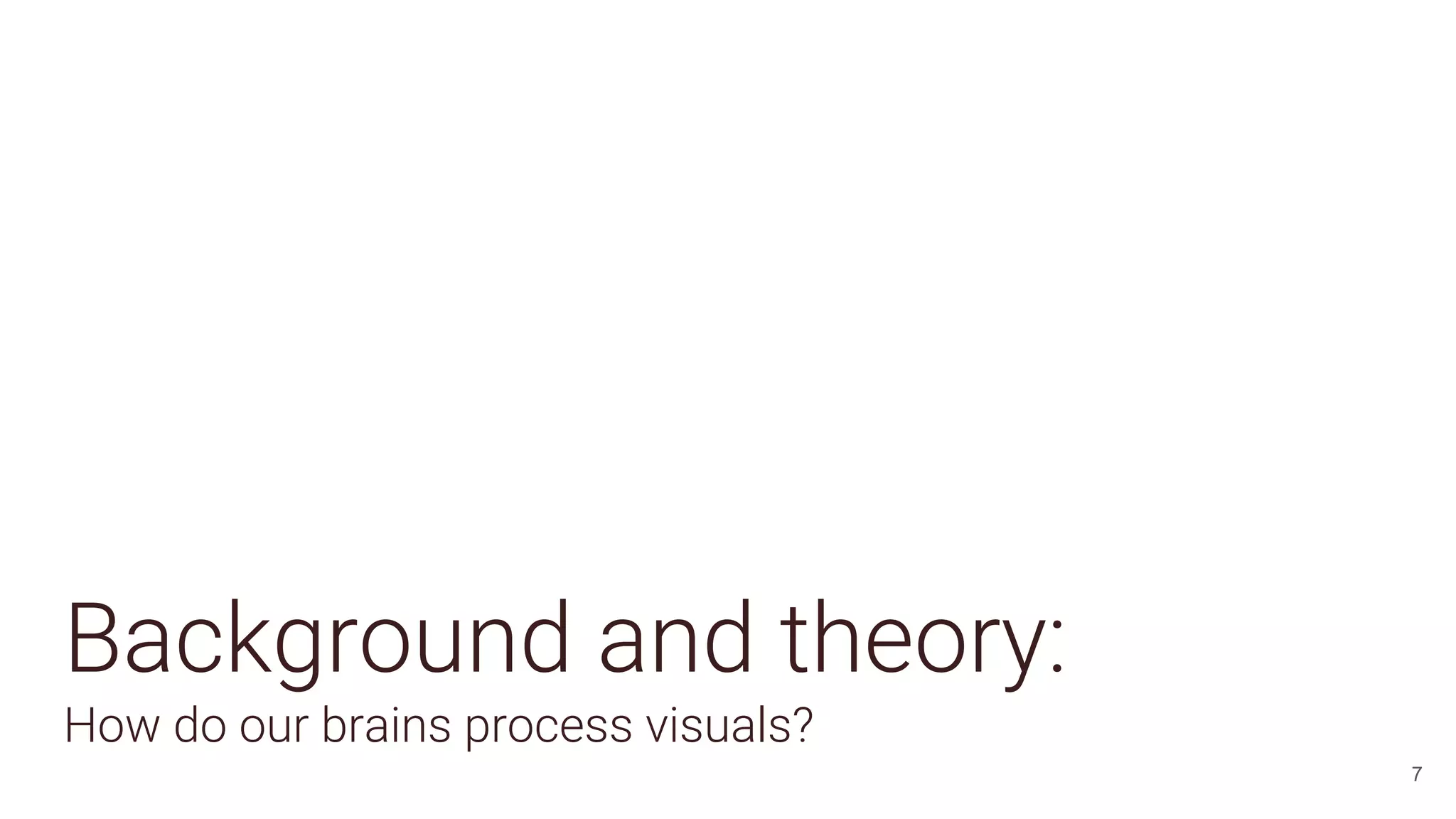 Background and theory:
How do our brains process visuals?
7
 