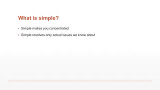 What is simple?
▪ Simple makes you concentrated
▪ Simple resolves only actual issues we know about
 