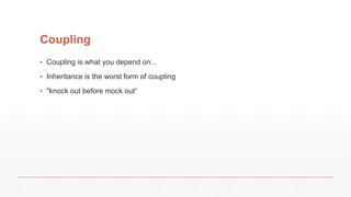 Coupling
▪ Coupling is what you depend on...
▪ Inheritance is the worst form of coupling
▪ "knock out before mock out“
 
